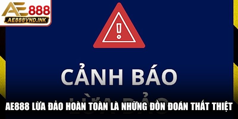 AE888 lừa đảo hoàn toàn là những đồn đoán thất thiệt, sai sự thật
