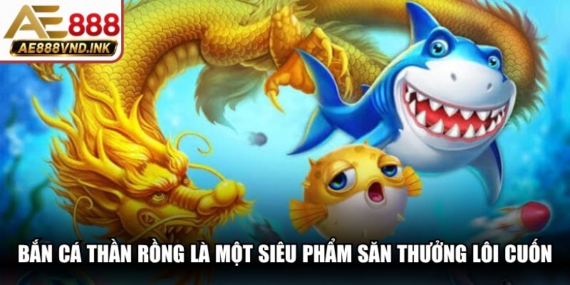 Bắn cá Thần Rồng là một siêu phẩm săn thưởng lôi cuốn bậc nhất