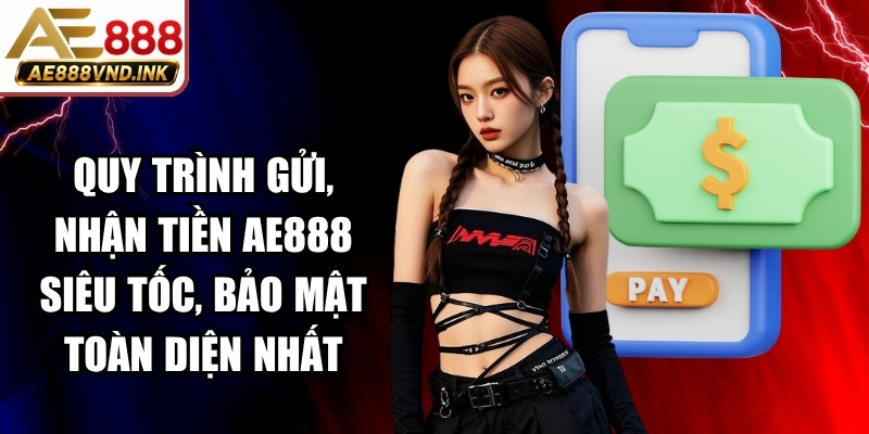 Quy trình gửi, nhận tiền AE888 siêu tốc, bảo mật toàn diện nhất