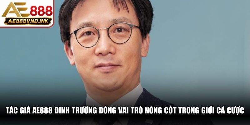 Tác giả AE888 Đinh Trường đóng vai trò nòng cốt trong giới cá cược