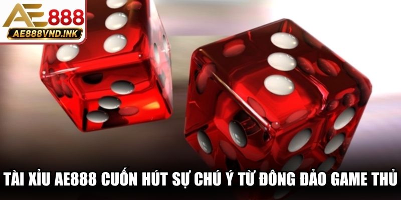 Tài Xỉu AE888 cuốn hút sự chú ý từ đông đảo game thủ thời nay