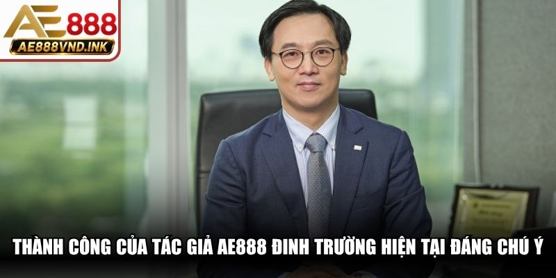 Thành công của tác giả AE888 Đinh Trường hiện tại đáng chú ý